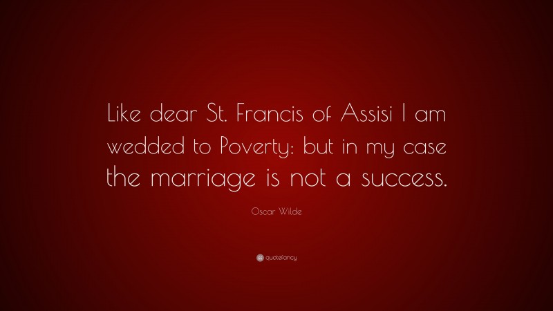 Oscar Wilde Quote: “Like dear St. Francis of Assisi I am wedded to Poverty: but in my case the marriage is not a success.”