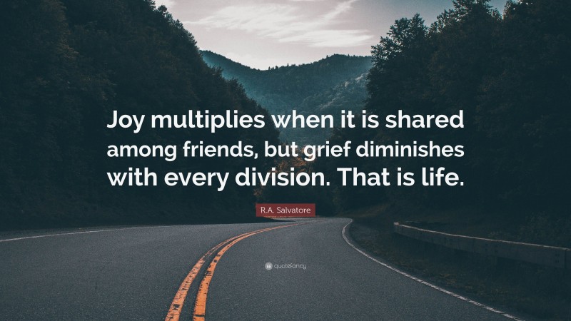 R.A. Salvatore Quote: “Joy multiplies when it is shared among friends, but grief diminishes with every division. That is life.”