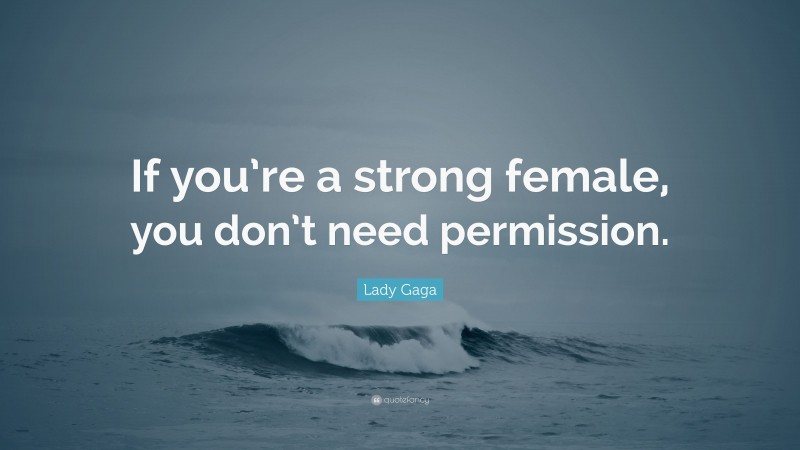 Lady Gaga Quote: “If you’re a strong female, you don’t need permission.”
