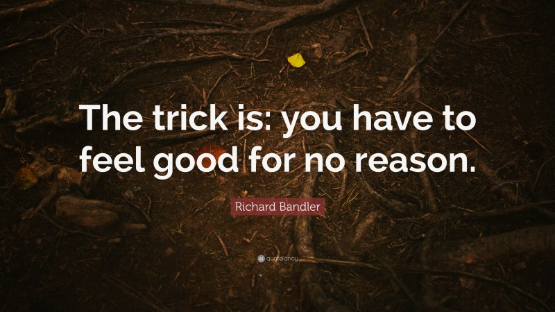Richard Bandler Quote: “The trick is: you have to feel good for no reason.”
