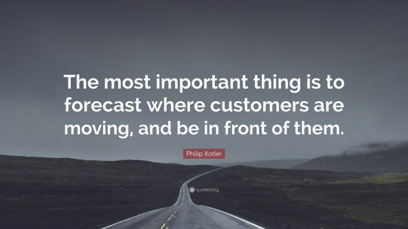 Philip Kotler Quote: “The most important thing is to forecast where customers are moving, and be in front of them.”