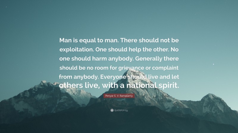 Periyar E. V. Ramasamy Quote: “Man is equal to man. There should not be exploitation. One should help the other. No one should harm anybody. Generally there should be no room for grievance or complaint from anybody. Everyone should live and let others live, with a national spirit.”