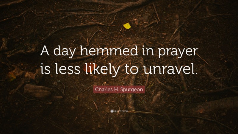 Charles H. Spurgeon Quote: “A day hemmed in prayer is less likely to unravel.”
