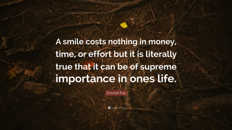 Emmet Fox Quote: “A smile costs nothing in money, time, or effort but it is literally true that it can be of supreme importance in ones life.”