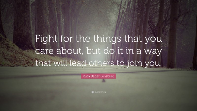 Ruth Bader Ginsburg Quote: “Fight for the things that you care about, but do it in a way that will lead others to join you.”