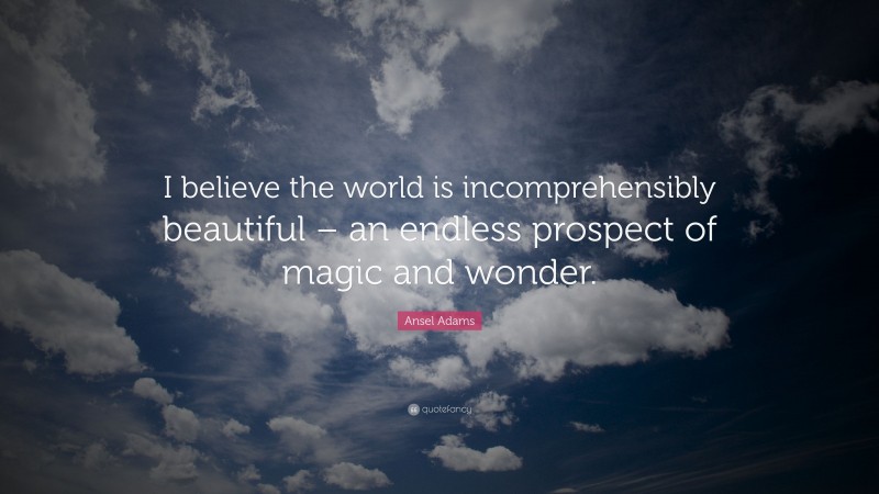 Ansel Adams Quote: “I believe the world is incomprehensibly beautiful – an endless prospect of magic and wonder.”
