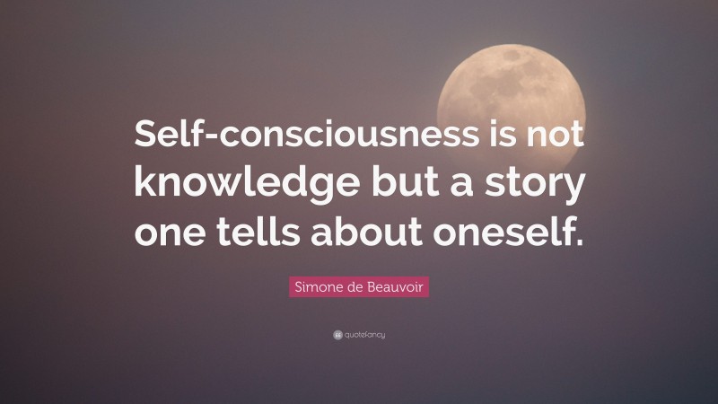 Simone de Beauvoir Quote: “Self-consciousness is not knowledge but a story one tells about oneself.”