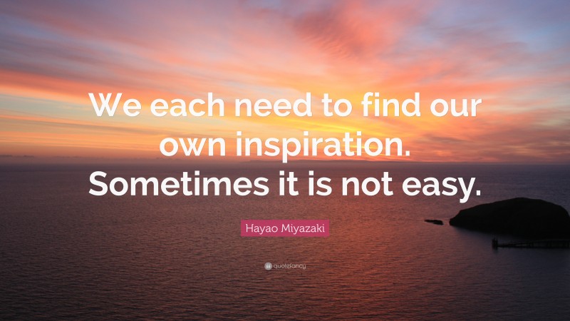 Hayao Miyazaki Quote: “We each need to find our own inspiration. Sometimes it is not easy.”
