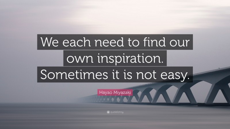 Hayao Miyazaki Quote: “We each need to find our own inspiration. Sometimes it is not easy.”