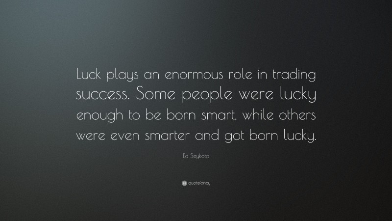 Ed Seykota Quote: “Luck plays an enormous role in trading success. Some people were lucky enough to be born smart, while others were even smarter and got born lucky.”