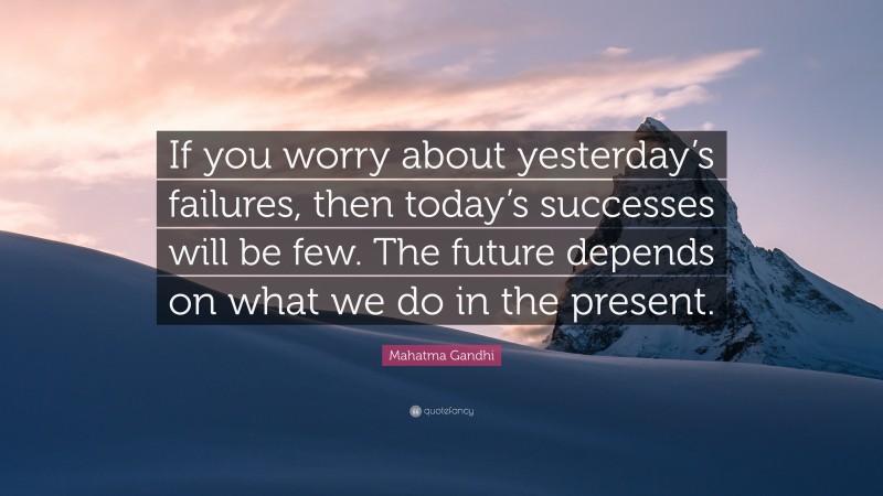 Mahatma Gandhi Quote: “If you worry about yesterday’s failures, then today’s successes will be few. The future depends on what we do in the present.”