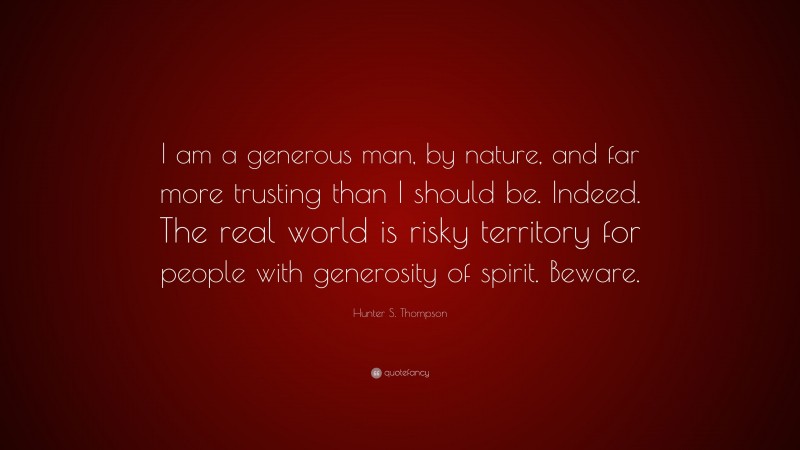 Hunter S. Thompson Quote: “I am a generous man, by nature, and far more trusting than I should be. Indeed. The real world is risky territory for people with generosity of spirit. Beware.”