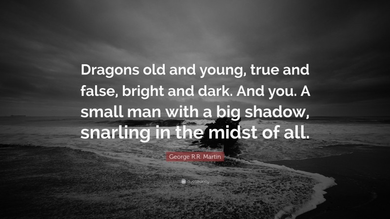 George R.R. Martin Quote: “Dragons old and young, true and false, bright and dark. And you. A small man with a big shadow, snarling in the midst of all.”