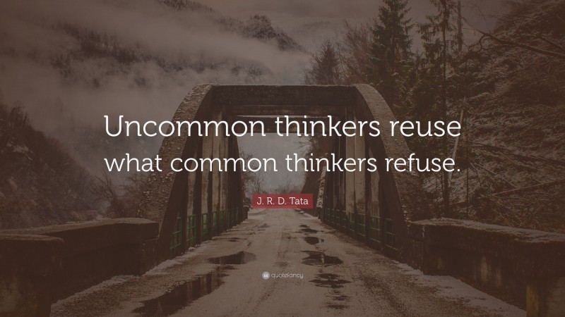 J. R. D. Tata Quote: “Uncommon thinkers reuse what common thinkers refuse.”