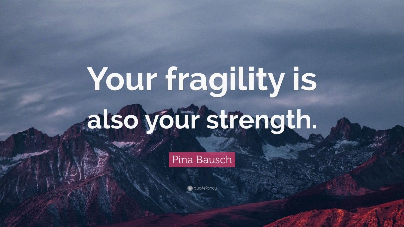 Pina Bausch Quote: “Your fragility is also your strength.”