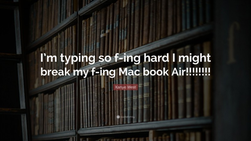 Kanye West Quote: “I’m typing so f-ing hard I might break my f-ing Mac book Air!!!!!!!!”