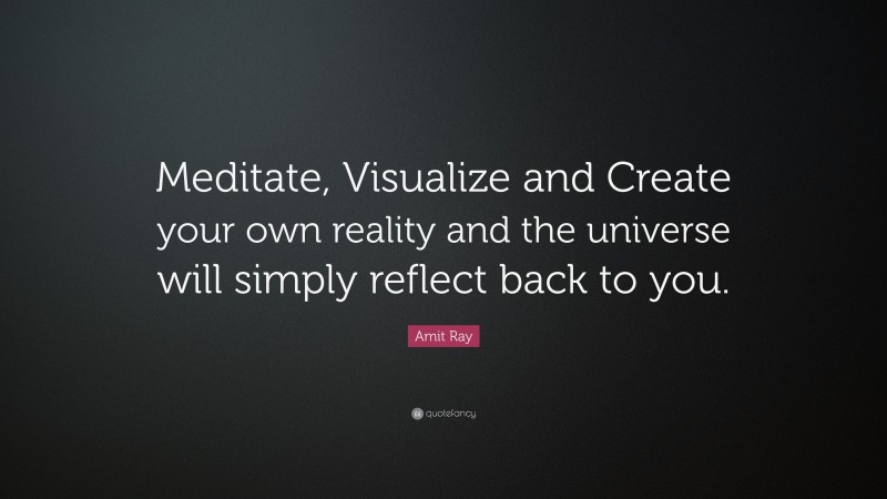 Amit Ray Quote: “Meditate, Visualize and Create your own reality and the universe will simply reflect back to you.”