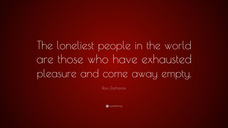 Ravi Zacharias Quote: “The loneliest people in the world are those who have exhausted pleasure and come away empty.”