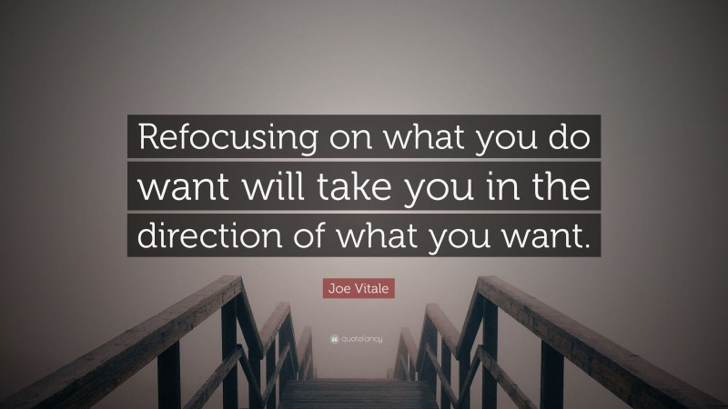 Joe Vitale Quote: “Refocusing on what you do want will take you in the direction of what you want.”