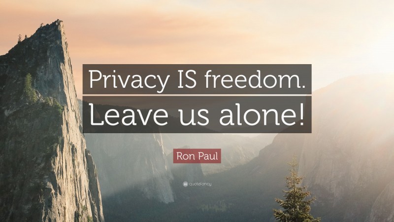 Ron Paul Quote: “Privacy IS freedom. Leave us alone!”
