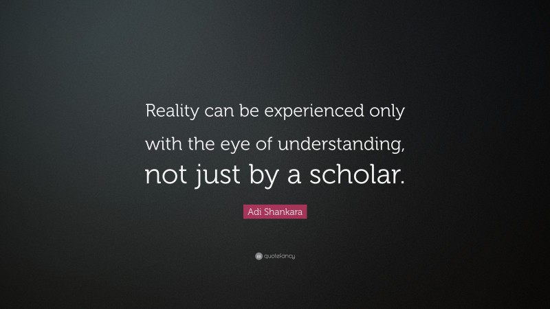 Adi Shankara Quote: “Reality can be experienced only with the eye of understanding, not just by a scholar.”