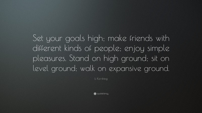 Li Ka-shing Quote: “Set your goals high; make friends with different kinds of people; enjoy simple pleasures. Stand on high ground; sit on level ground; walk on expansive ground.”