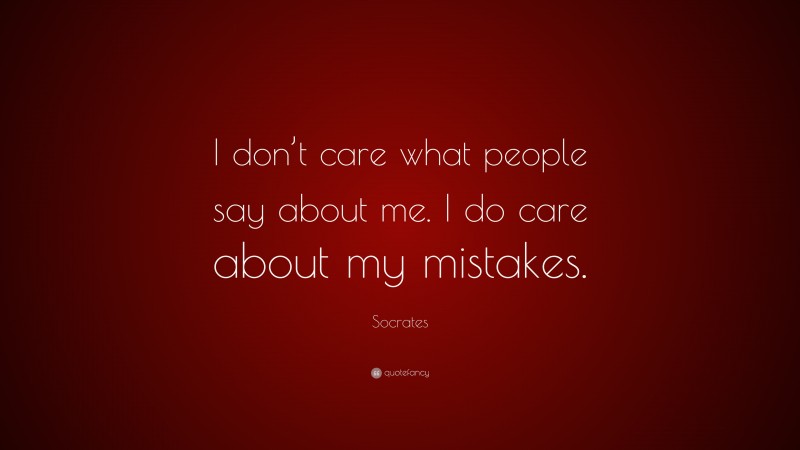 Socrates Quote: “I don’t care what people say about me. I do care about my mistakes.”