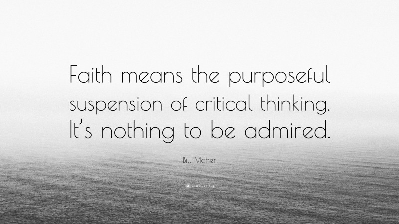Bill Maher Quote: “Faith means the purposeful suspension of critical thinking. It’s nothing to be admired.”