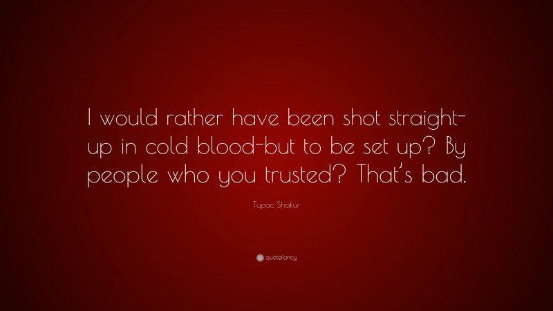 Tupac Shakur Quote: “I would rather have been shot straight-up in cold blood-but to be set up? By people who you trusted? That’s bad.”
