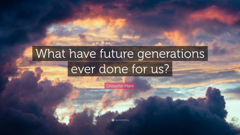 Groucho Marx Quote: “What have future generations ever done for us?”