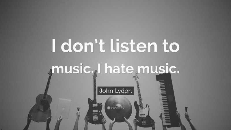 John Lydon Quote: “I don’t listen to music. I hate music.”