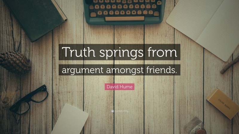 David Hume Quote: “Truth springs from argument amongst friends.”