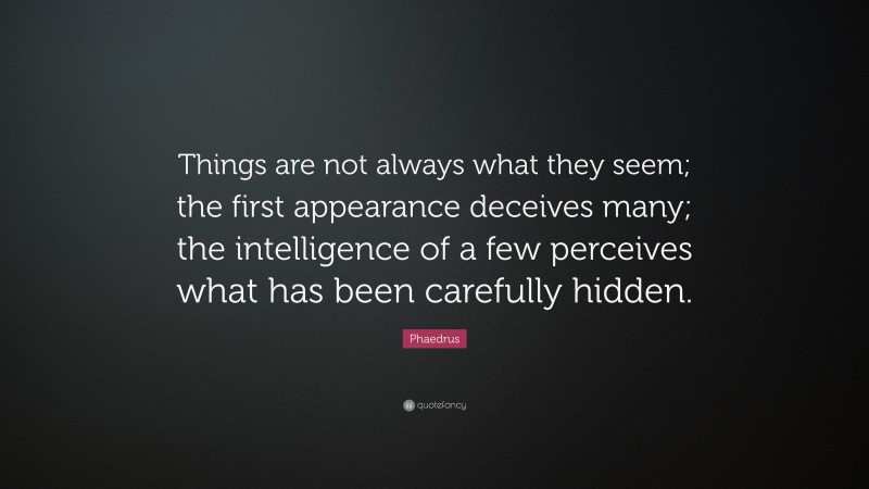 Phaedrus Quote: “Things are not always what they seem; the first appearance deceives many; the intelligence of a few perceives what has been carefully hidden.”