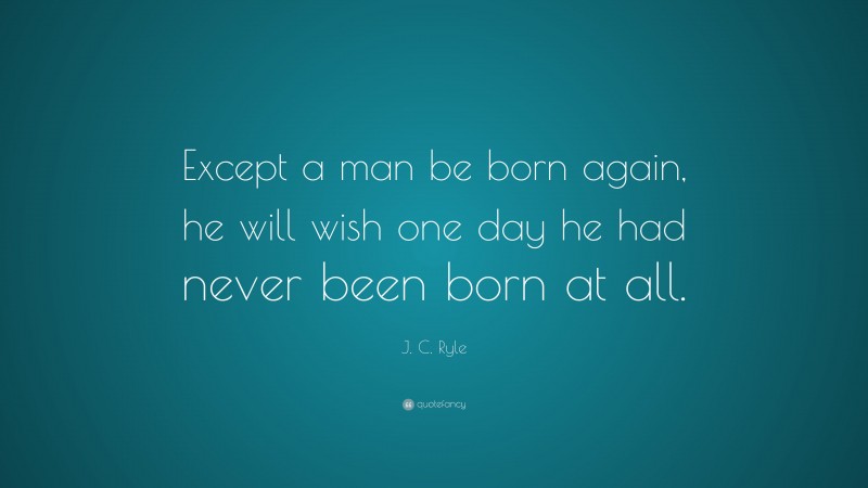 J. C. Ryle Quote: “Except a man be born again, he will wish one day he had never been born at all.”
