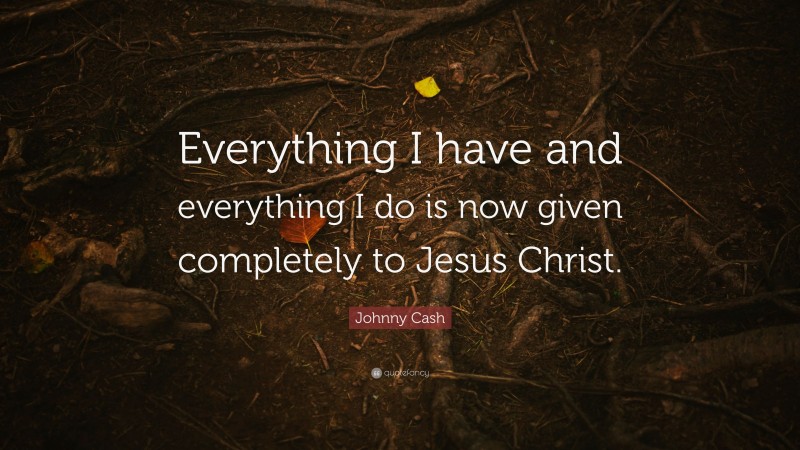Johnny Cash Quote: “Everything I have and everything I do is now given completely to Jesus Christ.”