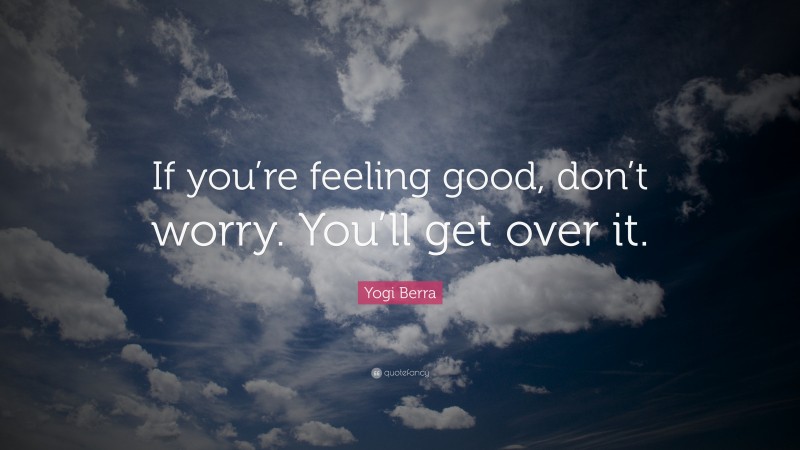Yogi Berra Quote: “If you’re feeling good, don’t worry. You’ll get over it.”
