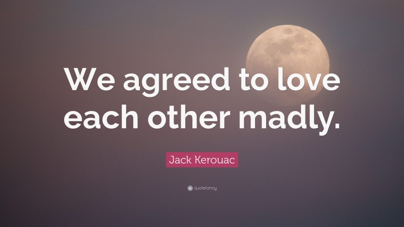 Jack Kerouac Quote: “We agreed to love each other madly.”