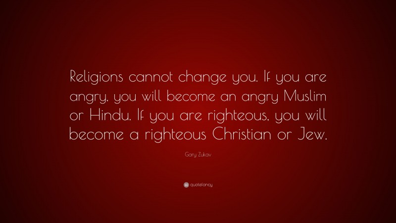Gary Zukav Quote: “Religions cannot change you. If you are angry, you will become an angry Muslim or Hindu. If you are righteous, you will become a righteous Christian or Jew.”