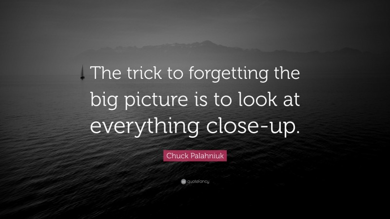 Chuck Palahniuk Quote: “The trick to forgetting the big picture is to look at everything close-up.”