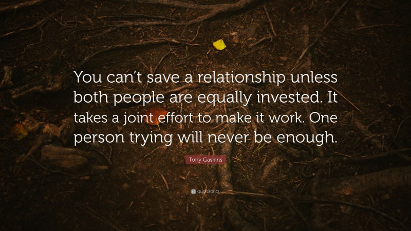 Tony Gaskins Quote: “You can’t save a relationship unless both people are equally invested. It takes a joint effort to make it work. One person trying will never be enough.”