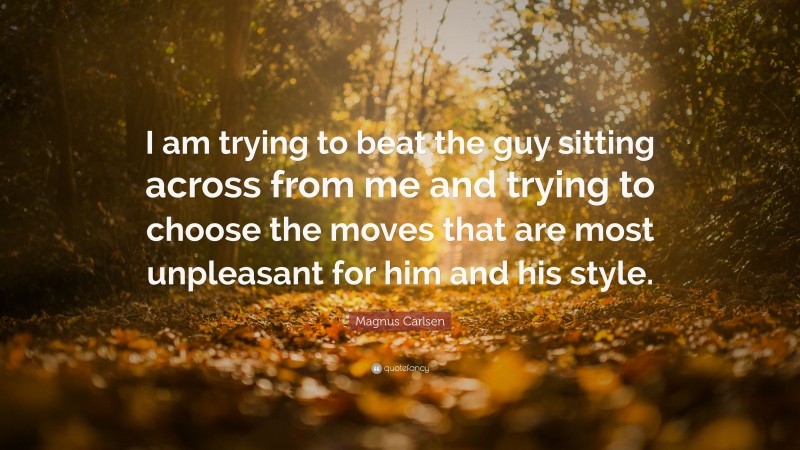 Magnus Carlsen Quote: “I am trying to beat the guy sitting across from me and trying to choose the moves that are most unpleasant for him and his style.”