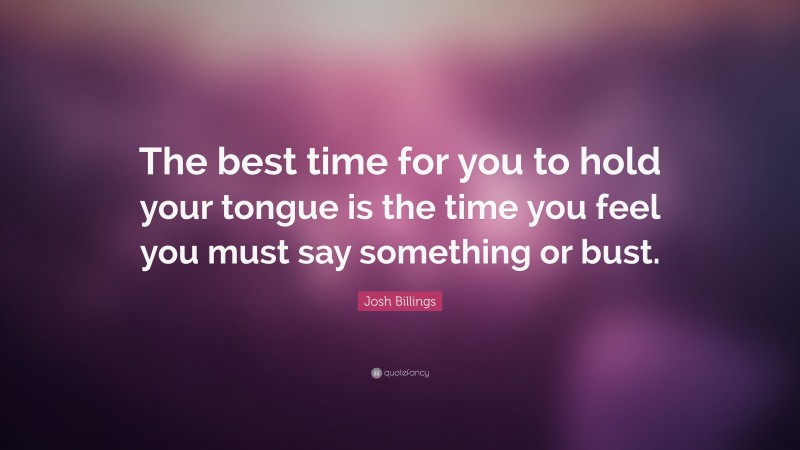 Josh Billings Quote: “The best time for you to hold your tongue is the time you feel you must say something or bust.”