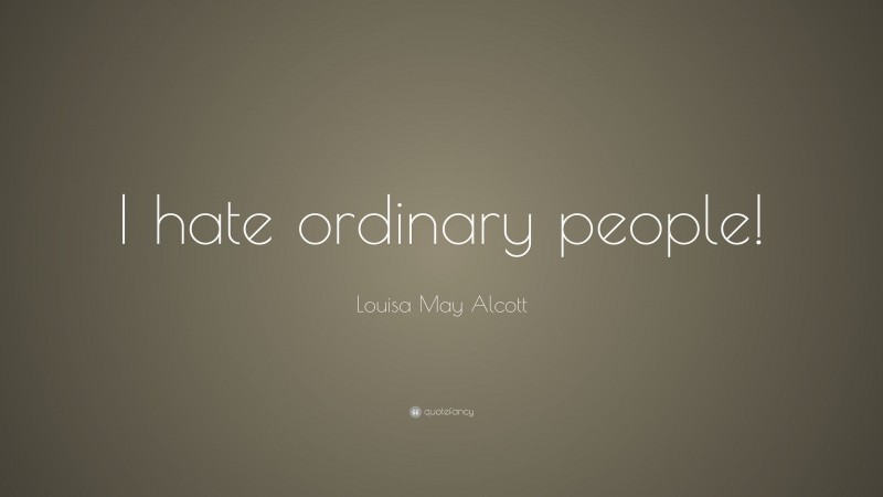 Louisa May Alcott Quote: “I hate ordinary people!”