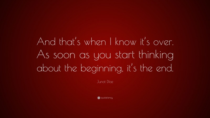 Junot Díaz Quote: “And that’s when I know it’s over. As soon as you start thinking about the beginning, it’s the end.”