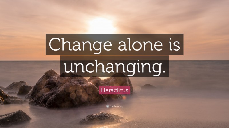 Heraclitus Quote: “Change alone is unchanging.”