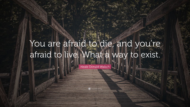 Neale Donald Walsch Quote: “You are afraid to die, and you’re afraid to live. What a way to exist.”