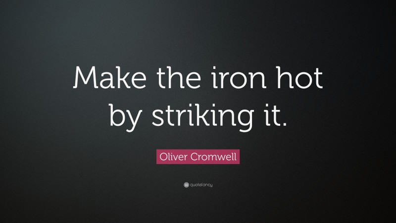 Oliver Cromwell Quote: “Make the iron hot by striking it.”