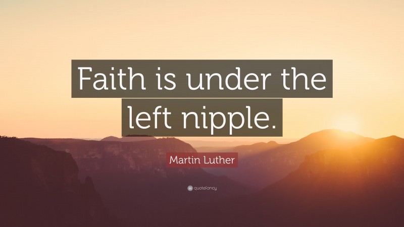 Martin Luther Quote: “Faith is under the left nipple.”
