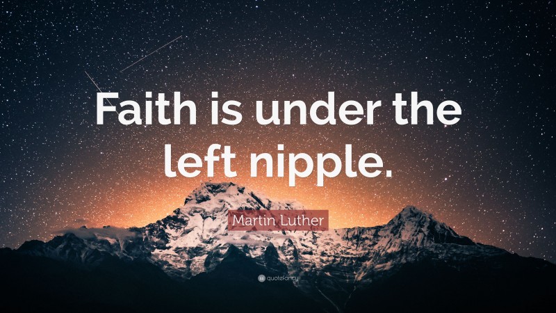 Martin Luther Quote: “Faith is under the left nipple.”