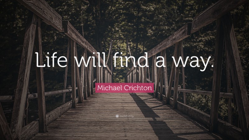 Michael Crichton Quote: “Life will find a way.”